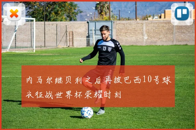 内马尔继贝利之后再披巴西10号球衣征战世界杯荣耀时刻