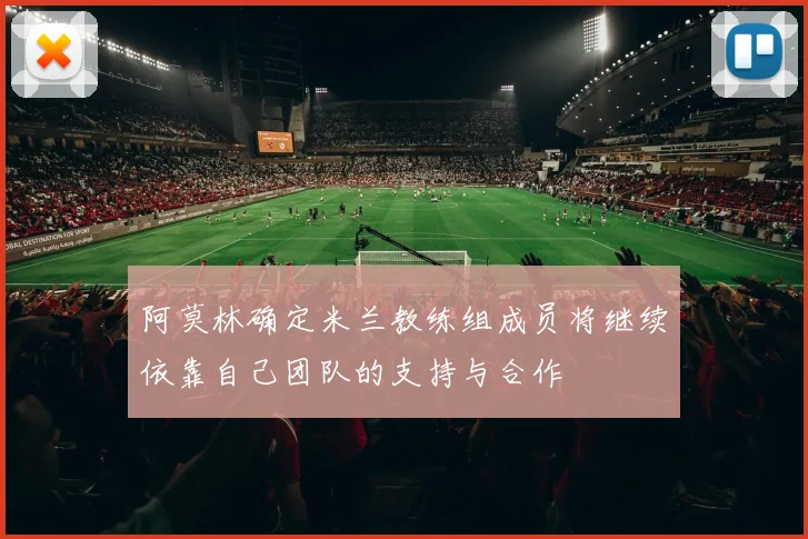 阿莫林确定米兰教练组成员将继续依靠自己团队的支持与合作