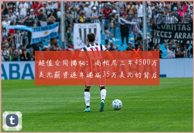 超值合同揭秘：尚帕尼三年4500万美元薪资逐年递减35万美元的背后故事