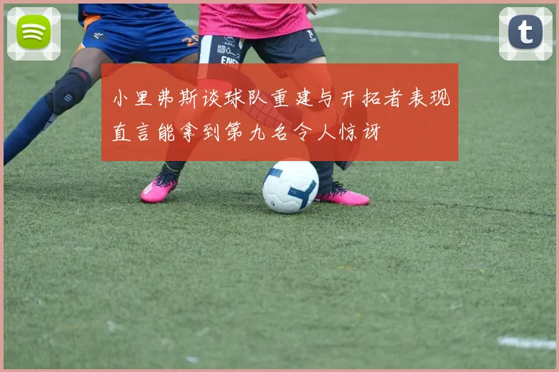 小里弗斯谈球队重建与开拓者表现直言能拿到第九名令人惊讶