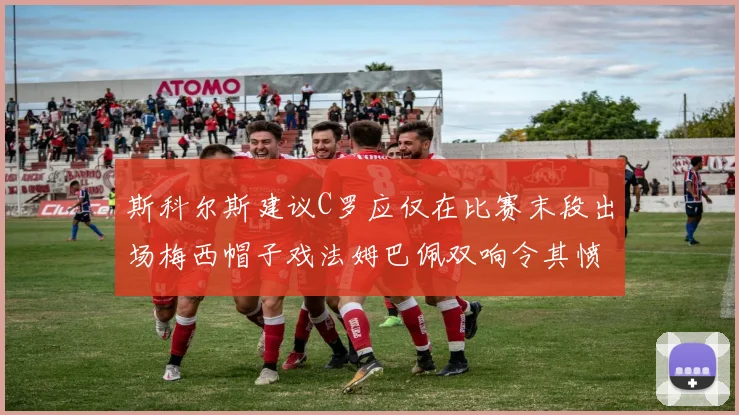斯科尔斯建议C罗应仅在比赛末段出场梅西帽子戏法姆巴佩双响令其愤怒
