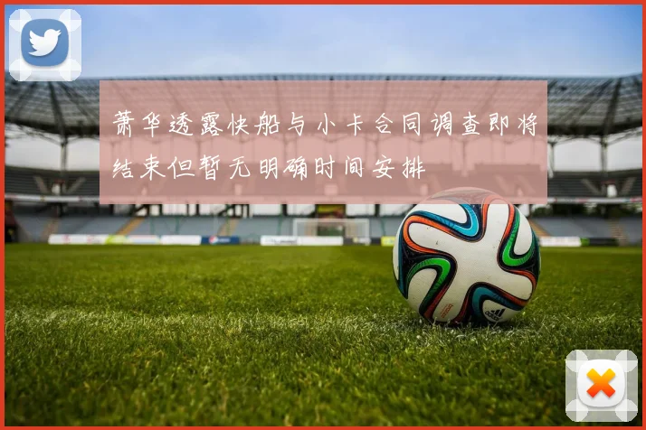 萧华透露快船与小卡合同调查即将结束但暂无明确时间安排