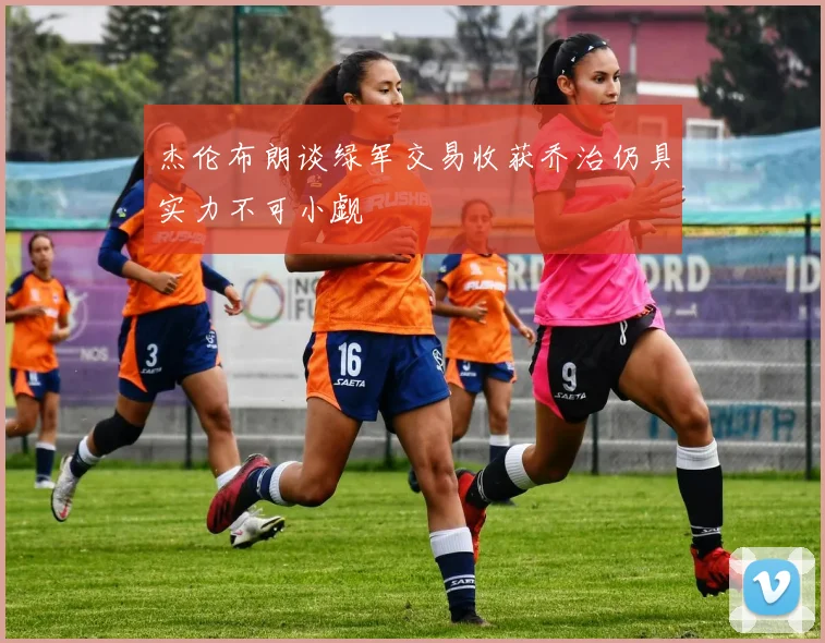 杰伦布朗谈绿军交易收获乔治仍具实力不可小觑