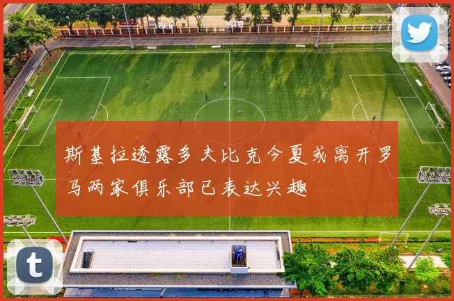 斯基拉透露多夫比克今夏或离开罗马两家俱乐部已表达兴趣