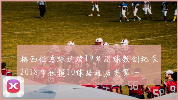 梅西任意球连续19年进球数创纪录2018年独揽10球接近历史第一