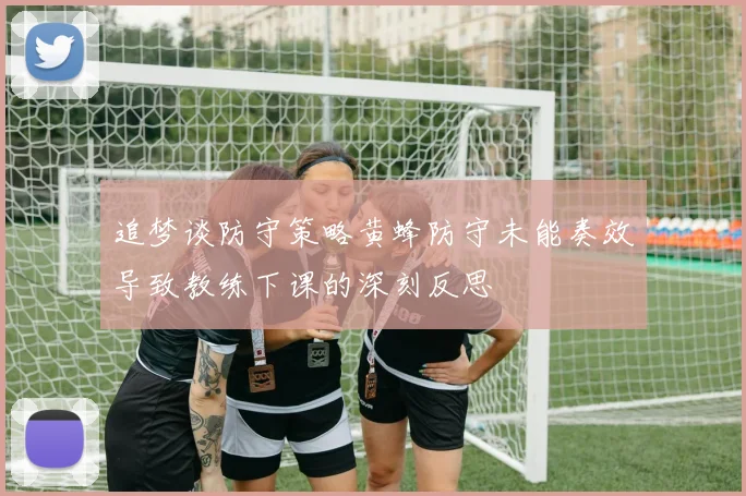追梦谈防守策略黄蜂防守未能奏效导致教练下课的深刻反思