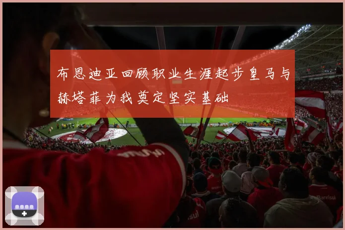 布恩迪亚回顾职业生涯起步皇马与赫塔菲为我奠定坚实基础