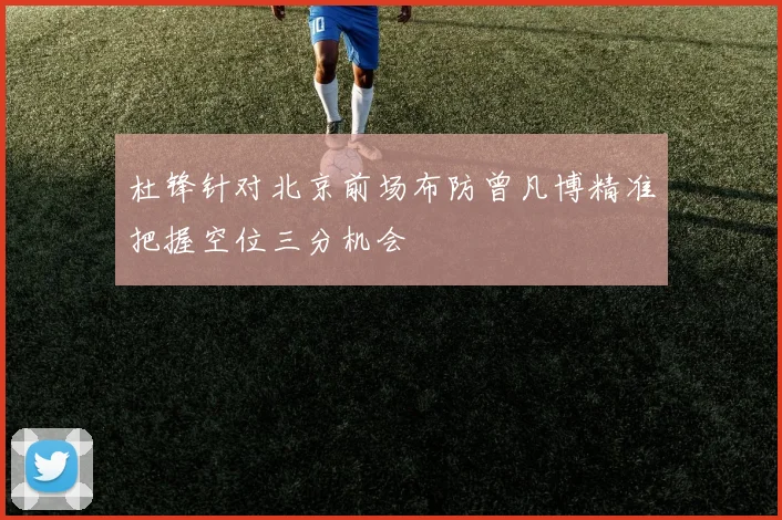 杜锋针对北京前场布防曾凡博精准把握空位三分机会