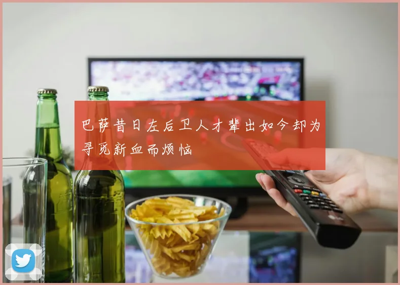 巴萨昔日左后卫人才辈出如今却为寻觅新血而烦恼