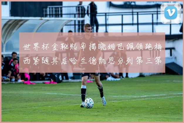 世界杯金靴赔率揭晓姆巴佩领跑梅西紧随其后哈兰德凯恩分列第三第四