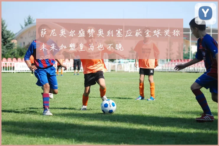 萨尼奥尔盛赞奥利塞应获金球奖称未来加盟皇马也不晚