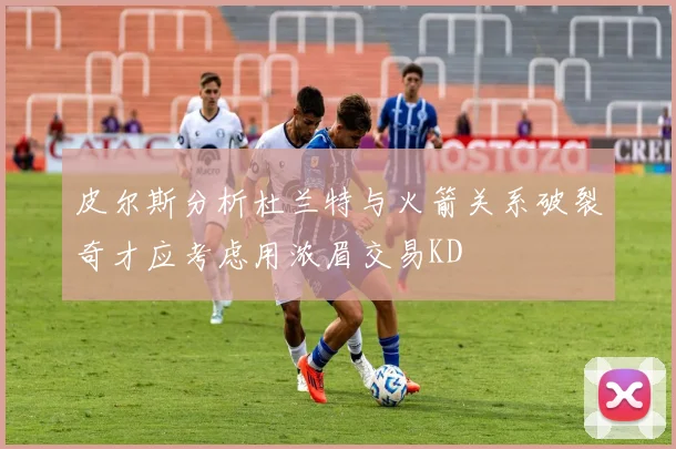 皮尔斯分析杜兰特与火箭关系破裂奇才应考虑用浓眉交易KD