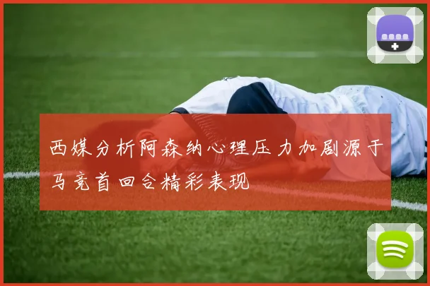 西媒分析阿森纳心理压力加剧源于马竞首回合精彩表现