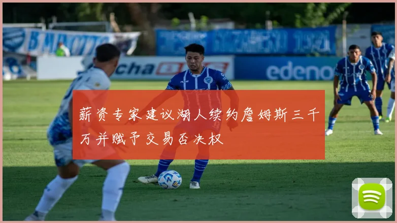 薪资专家建议湖人续约詹姆斯三千万并赋予交易否决权